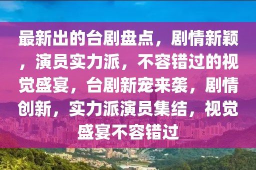 最新出的臺劇盤點(diǎn)，劇情新穎，演員實(shí)力派，不容錯過的視覺盛宴，臺劇新寵來襲，劇情創(chuàng)新，實(shí)力派演員集結(jié)，視覺盛宴不容錯過
