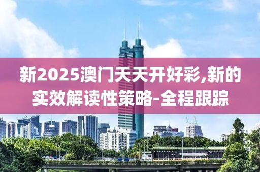 新2025澳門天天開好彩,新的實效解讀性策略-全程跟蹤