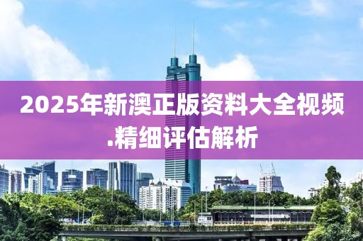 2025年新澳正版資料大全視頻.精細評估解析