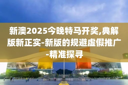 新澳2025今晚特馬開獎,典解版新正實-新版的規(guī)避虛假推廣-精準(zhǔn)探尋