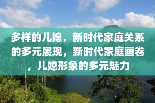 多樣的兒媳，新時(shí)代家庭關(guān)系的多元展現(xiàn)，新時(shí)代家庭畫卷，兒媳形象的多元魅力