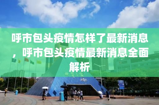 呼市包頭疫情怎樣了最新消息，呼市包頭疫情最新消息全面解析