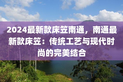 2024最新款床笠南通，南通最新款床笠：傳統工藝與現代時尚的完美結合