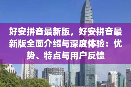好安拼音最新版，好安拼音最新版全面介紹與深度體驗：優勢、特點與用戶反饋