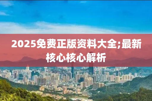 2025免費正版資料大全;最新核心核心解析