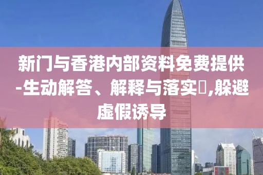 新門與香港內(nèi)部資料免費(fèi)提供-生動解答、解釋與落實(shí)?,躲避虛假誘導(dǎo)