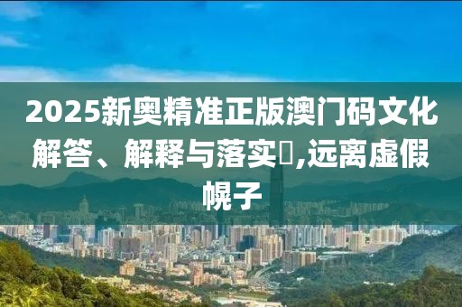 2025新奧精準正版澳門碼文化解答、解釋與落實?,遠離虛假幌子