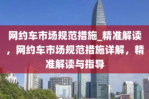 網約車市場規范措施_精準解讀，網約車市場規范措施詳解，精準解讀與指導