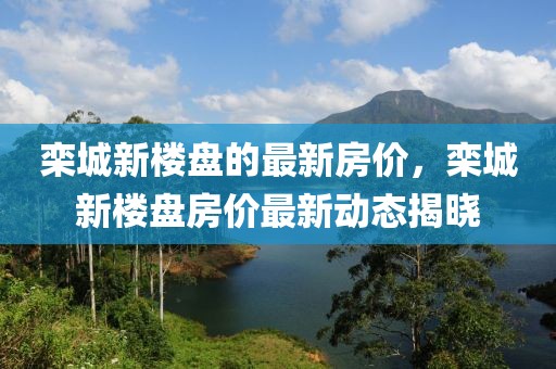 欒城新樓盤的最新房價(jià)，欒城新樓盤房價(jià)最新動態(tài)揭曉