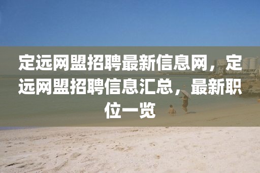 定遠網盟招聘最新信息網，定遠網盟招聘信息匯總，最新職位一覽