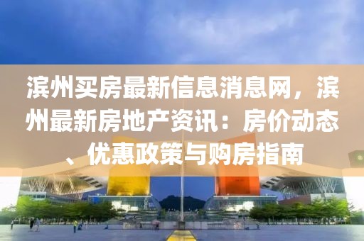 濱州買房最新信息消息網，濱州最新房地產資訊：房價動態、優惠政策與購房指南