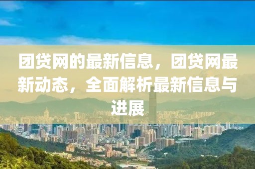 團(tuán)貸網(wǎng)的最新信息，團(tuán)貸網(wǎng)最新動(dòng)態(tài)，全面解析最新信息與進(jìn)展