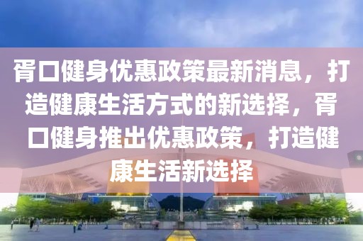 胥口健身優惠政策最新消息，打造健康生活方式的新選擇，胥口健身推出優惠政策，打造健康生活新選擇