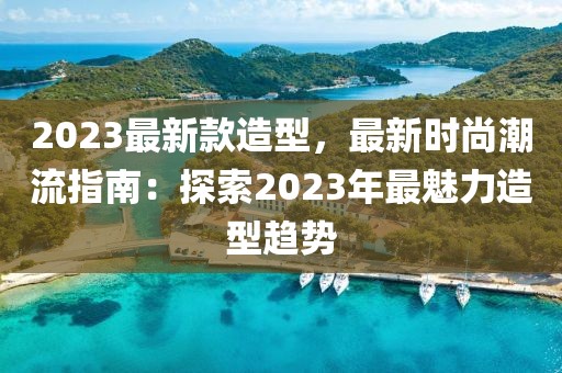 2023最新款造型，最新時尚潮流指南：探索2023年最魅力造型趨勢