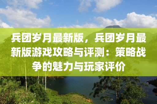 兵團(tuán)歲月最新版，兵團(tuán)歲月最新版游戲攻略與評(píng)測(cè)：策略戰(zhàn)爭(zhēng)的魅力與玩家評(píng)價(jià)