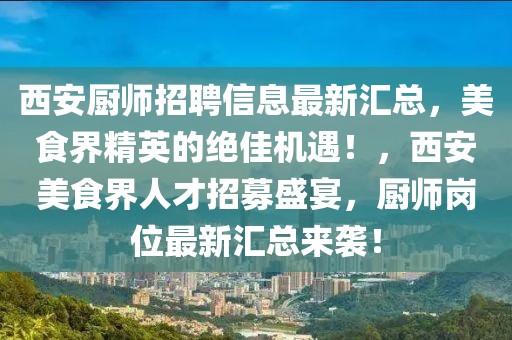 西安廚師招聘信息最新匯總，美食界精英的絕佳機(jī)遇！，西安美食界人才招募盛宴，廚師崗位最新匯總來襲！