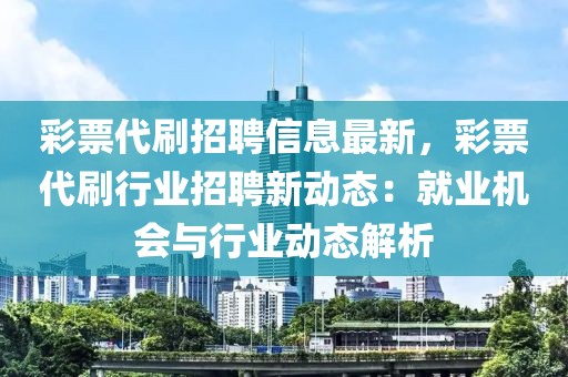 彩票代刷招聘信息最新，彩票代刷行業(yè)招聘新動態(tài)：就業(yè)機會與行業(yè)動態(tài)解析