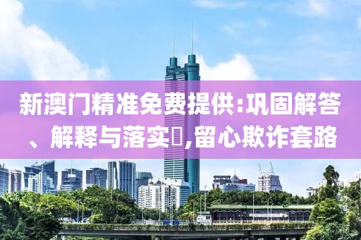 新澳門精準免費提供:鞏固解答、解釋與落實?,留心欺詐套路