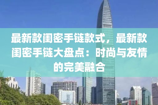 最新款閨密手鏈款式，最新款閨密手鏈大盤點：時尚與友情的完美融合