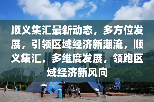 順義集匯最新動態，多方位發展，引領區域經濟新潮流，順義集匯，多維度發展，領跑區域經濟新風向