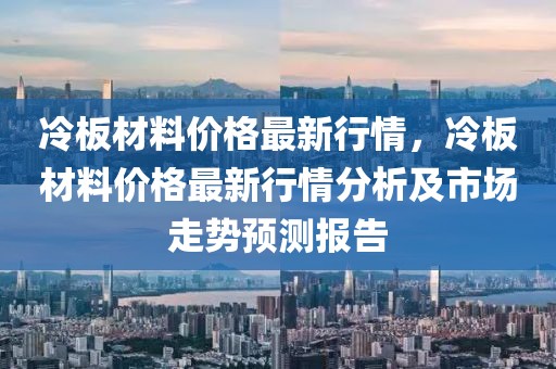 冷板材料價格最新行情，冷板材料價格最新行情分析及市場走勢預測報告
