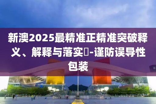 新澳2025最精準正精準突破釋義、解釋與落實?-謹防誤導性包裝