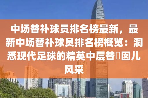 中場替補球員排名榜最新，最新中場替補球員排名榜概覽：洞悉現代足球的精英中層替兘囡兒風采
