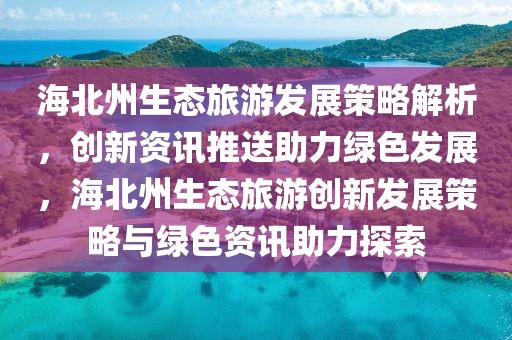 海北州生態旅游發展策略解析，創新資訊推送助力綠色發展，海北州生態旅游創新發展策略與綠色資訊助力探索