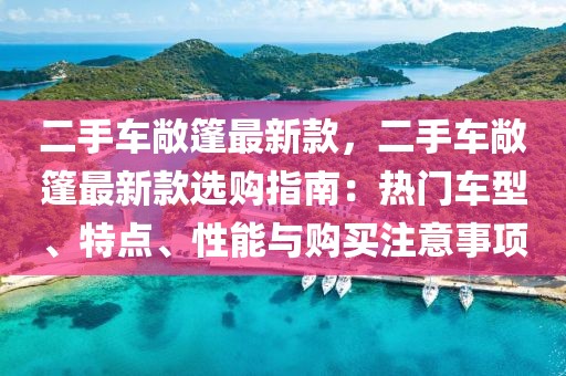 二手車敞篷最新款，二手車敞篷最新款選購指南：熱門車型、特點、性能與購買注意事項