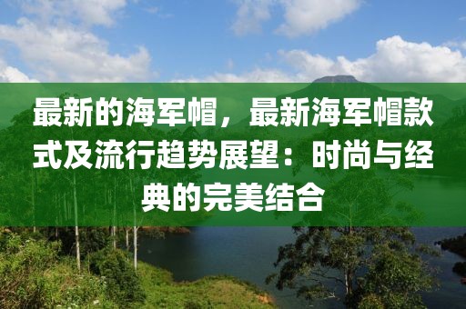 最新的海軍帽，最新海軍帽款式及流行趨勢展望：時尚與經典的完美結合