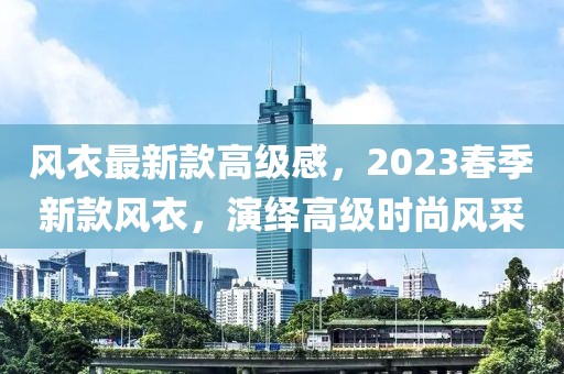 風衣最新款高級感，2023春季新款風衣，演繹高級時尚風采