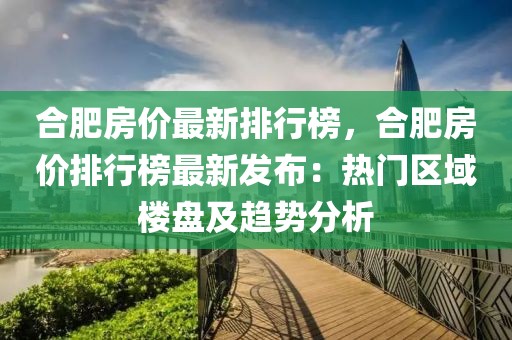 合肥房價最新排行榜，合肥房價排行榜最新發布：熱門區域樓盤及趨勢分析