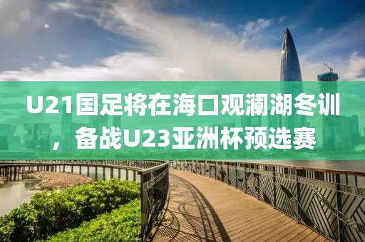 U21國足將在海口觀瀾湖冬訓，備戰U23亞洲杯預選賽