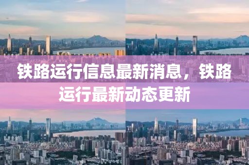 鐵路運行信息最新消息，鐵路運行最新動態更新