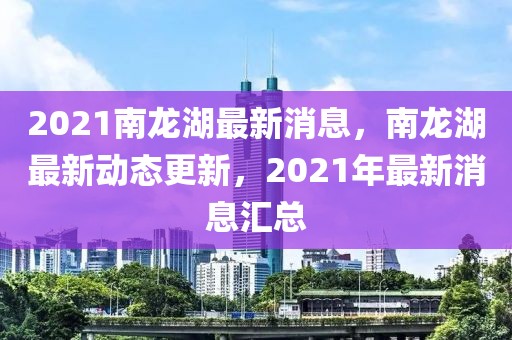 2021南龍湖最新消息，南龍湖最新動態更新，2021年最新消息匯總
