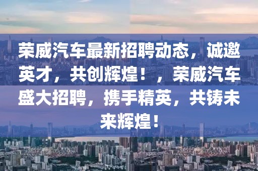 榮威汽車最新招聘動態，誠邀英才，共創輝煌！，榮威汽車盛大招聘，攜手精英，共鑄未來輝煌！