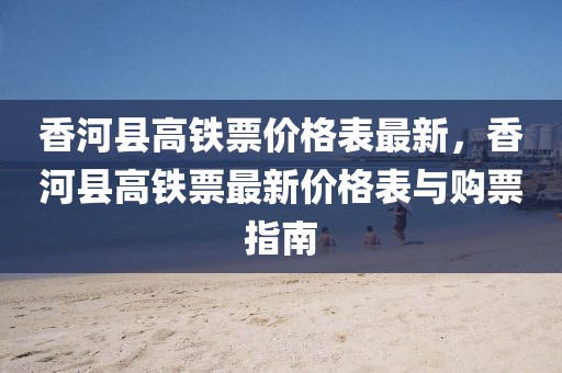 香河縣高鐵票價格表最新，香河縣高鐵票最新價格表與購票指南
