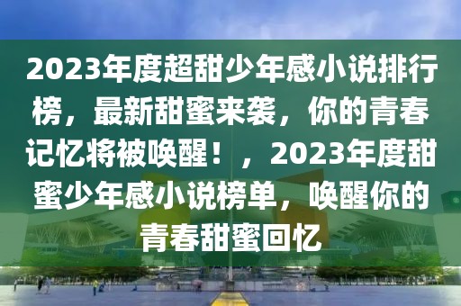 2023年度超甜少年感小說排行榜，最新甜蜜來襲，你的青春記憶將被喚醒！，2023年度甜蜜少年感小說榜單，喚醒你的青春甜蜜回憶