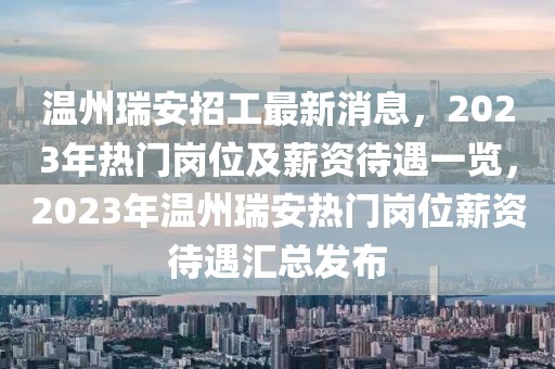 溫州瑞安招工最新消息，2023年熱門崗位及薪資待遇一覽，2023年溫州瑞安熱門崗位薪資待遇匯總發布