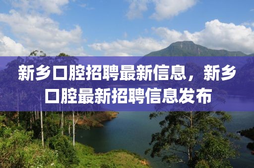 新鄉(xiāng)口腔招聘最新信息，新鄉(xiāng)口腔最新招聘信息發(fā)布