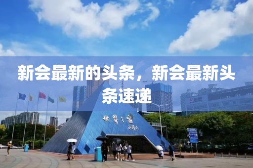 新會(huì)最新的頭條，新會(huì)最新頭條速遞