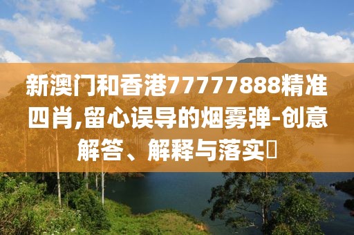 新澳門和香港77777888精準四肖,留心誤導的煙霧彈-創意解答、解釋與落實?