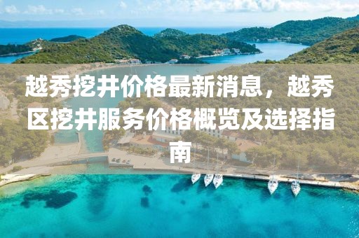 越秀挖井價格最新消息，越秀區挖井服務價格概覽及選擇指南