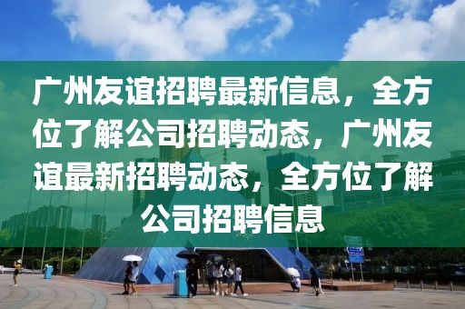 廣州友誼招聘最新信息，全方位了解公司招聘動(dòng)態(tài)，廣州友誼最新招聘動(dòng)態(tài)，全方位了解公司招聘信息