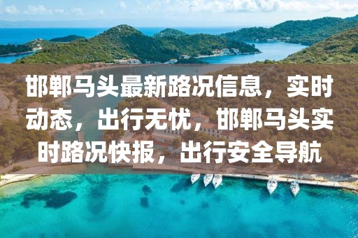 邯鄲馬頭最新路況信息，實(shí)時(shí)動態(tài)，出行無憂，邯鄲馬頭實(shí)時(shí)路況快報(bào)，出行安全導(dǎo)航