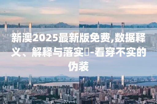 新澳2025最新版免費,數據釋義、解釋與落實?-看穿不實的偽裝