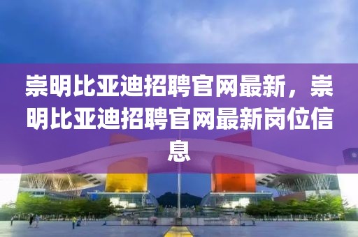 崇明比亞迪招聘官網(wǎng)最新，崇明比亞迪招聘官網(wǎng)最新崗位信息