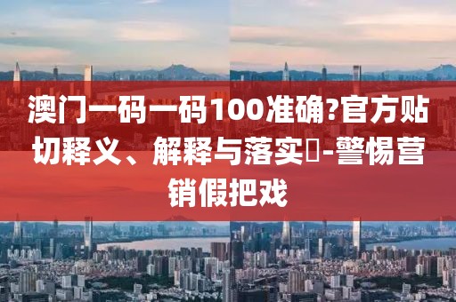 澳門一碼一碼100準確?官方貼切釋義、解釋與落實?-警惕營銷假把戲
