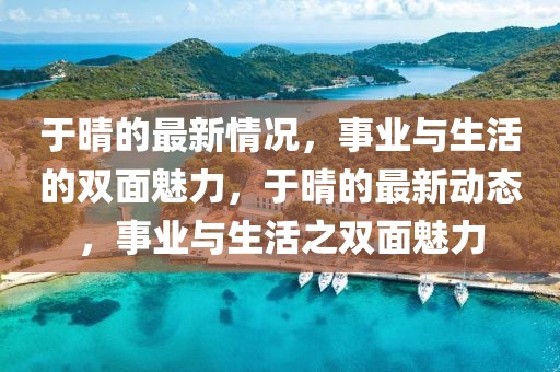 于晴的最新情況，事業(yè)與生活的雙面魅力，于晴的最新動(dòng)態(tài)，事業(yè)與生活之雙面魅力