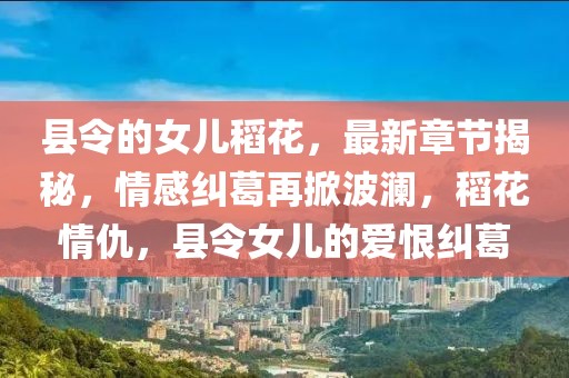 縣令的女兒稻花，最新章節(jié)揭秘，情感糾葛再掀波瀾，稻花情仇，縣令女兒的愛恨糾葛